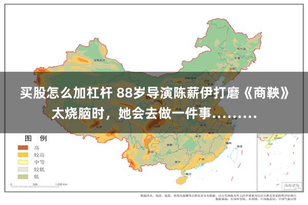 买股怎么加杠杆 88岁导演陈薪伊打磨《商鞅》太烧脑时，她会去做一件事………