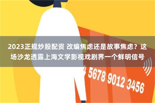 2023正规炒股配资 改编焦虑还是故事焦虑？这场沙龙透露上海文学影视戏剧界一个鲜明信号