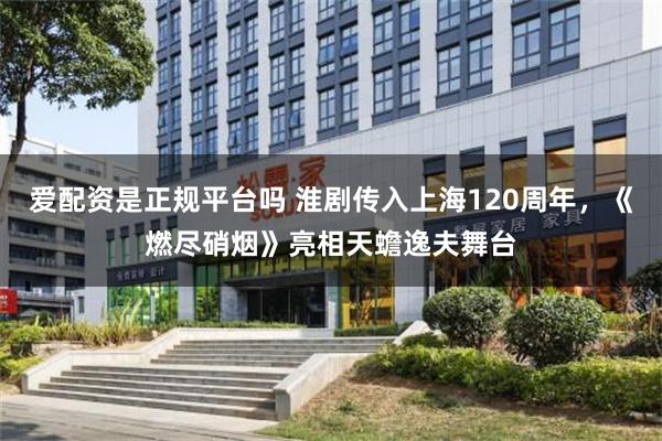 爱配资是正规平台吗 淮剧传入上海120周年，《燃尽硝烟》亮相天蟾逸夫舞台