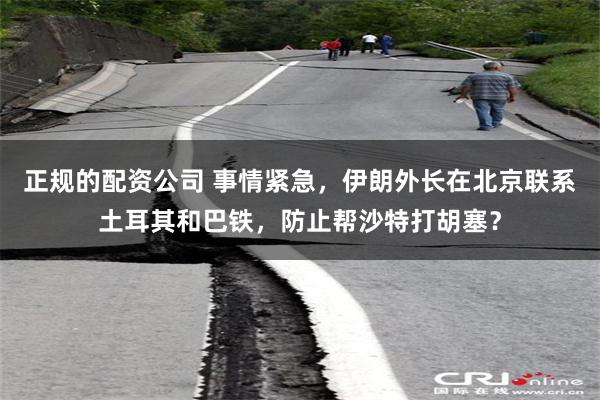 正规的配资公司 事情紧急，伊朗外长在北京联系土耳其和巴铁，防止帮沙特打胡塞？