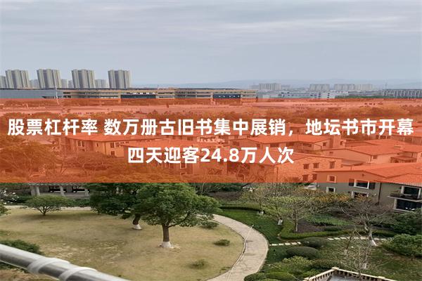 股票杠杆率 数万册古旧书集中展销，地坛书市开幕四天迎客24.8万人次