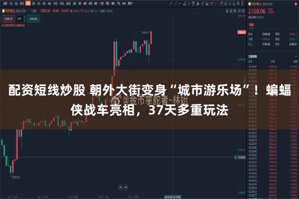 配资短线炒股 朝外大街变身“城市游乐场”！蝙蝠侠战车亮相，37天多重玩法