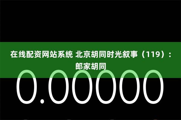 在线配资网站系统 北京胡同时光叙事（119）：郎家胡同