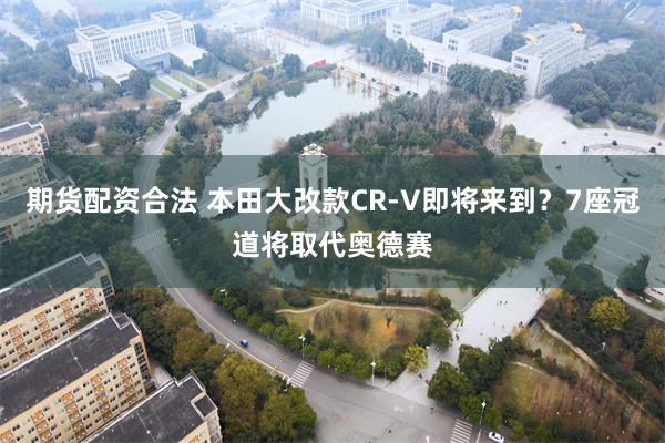 期货配资合法 本田大改款CR-V即将来到？7座冠道将取代奥德赛