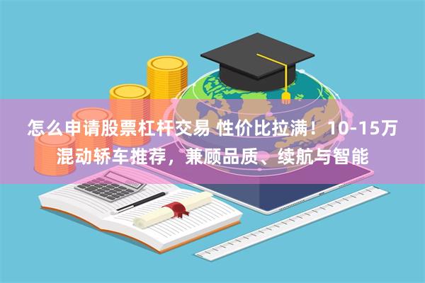 怎么申请股票杠杆交易 性价比拉满！10-15万混动轿车推荐，兼顾品质、续航与智能