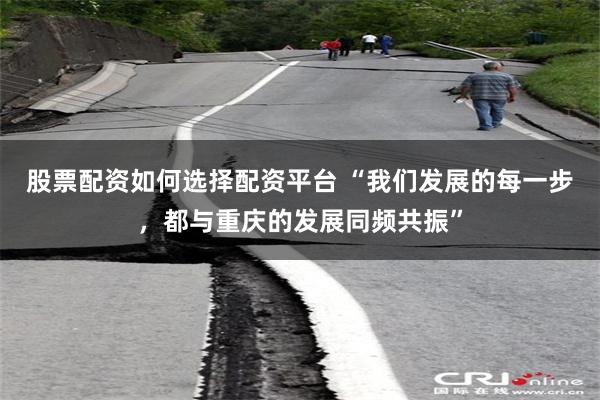 股票配资如何选择配资平台 “我们发展的每一步，都与重庆的发展同频共振”