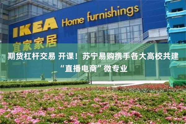 期货杠杆交易 开课！苏宁易购携手各大高校共建“直播电商”微专业