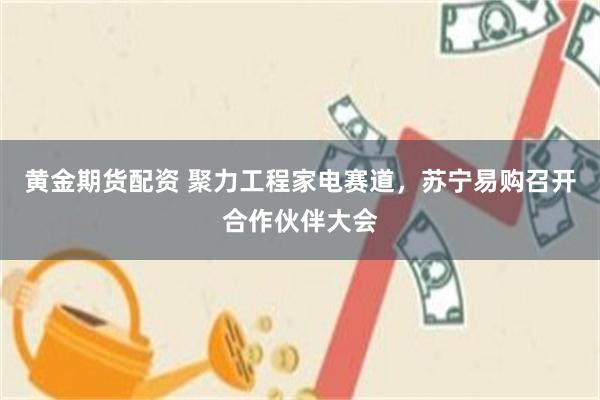 黄金期货配资 聚力工程家电赛道，苏宁易购召开合作伙伴大会