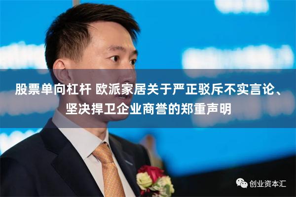 股票单向杠杆 欧派家居关于严正驳斥不实言论、坚决捍卫企业商誉的郑重声明