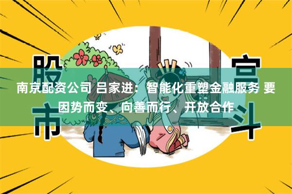 南京配资公司 吕家进：智能化重塑金融服务 要因势而变、向善而行、开放合作