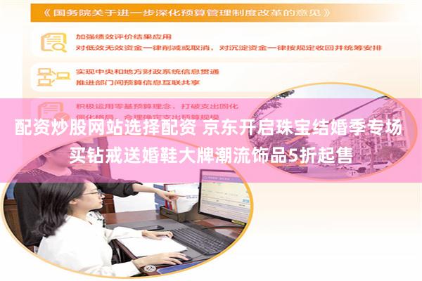 配资炒股网站选择配资 京东开启珠宝结婚季专场 买钻戒送婚鞋大牌潮流饰品5折起售