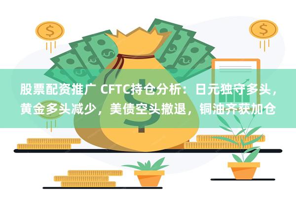 股票配资推广 CFTC持仓分析：日元独守多头，黄金多头减少，美债空头撤退，铜油齐获加仓