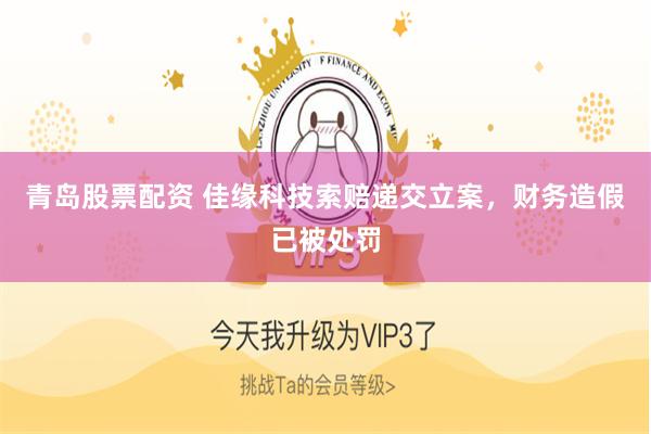 青岛股票配资 佳缘科技索赔递交立案，财务造假已被处罚