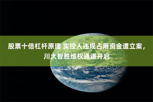 股票十倍杠杆原理 实控人违规占用资金遭立案，川大智胜维权通道开启