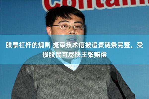 股票杠杆的规则 捷荣技术信披追责链条完整，受损股民可尽快主张赔偿