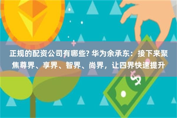 正规的配资公司有哪些? 华为余承东：接下来聚焦尊界、享界、智界、尚界，让四界快速提升