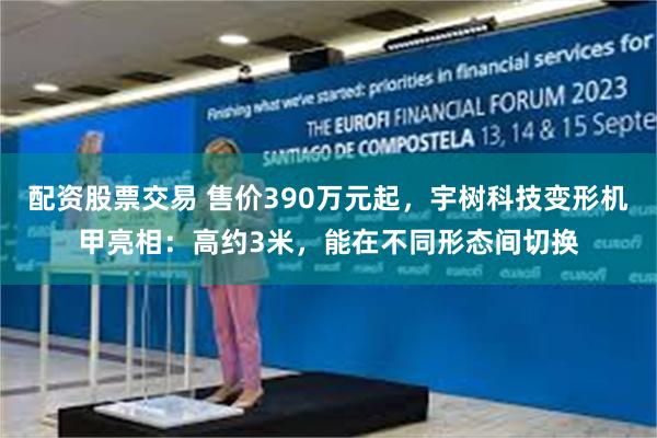 配资股票交易 售价390万元起，宇树科技变形机甲亮相：高约3米，能在不同形态间切换