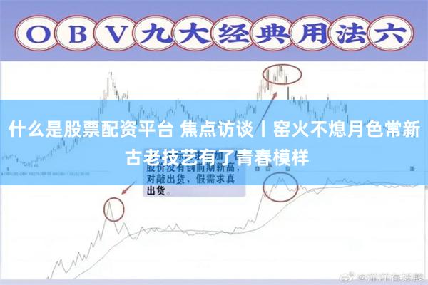 什么是股票配资平台 焦点访谈丨窑火不熄月色常新 古老技艺有了青春模样