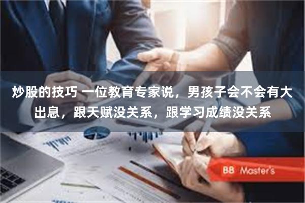 炒股的技巧 一位教育专家说,男孩子会不会有大出息,跟天赋没关系,跟学习成绩没关系