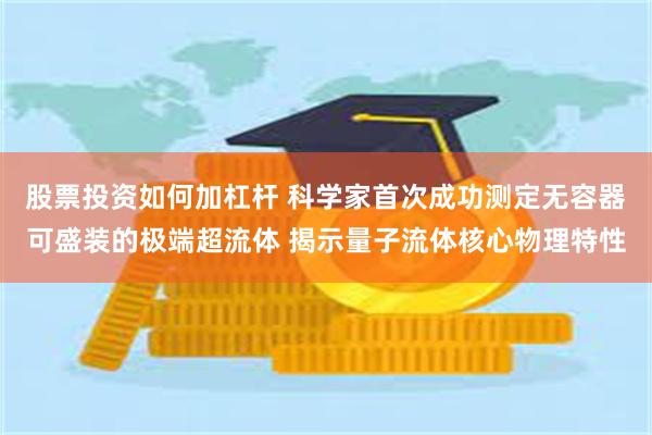 股票投资如何加杠杆 科学家首次成功测定无容器可盛装的极端超流体 揭示量子流体核心物理特性
