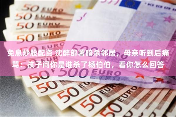免息炒股配资 沈醉部署暗杀邻居,母亲听到后痛骂:孩子问你是谁杀了杨伯伯,看你怎么回答