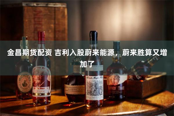 金昌期货配资 吉利入股蔚来能源，蔚来胜算又增加了
