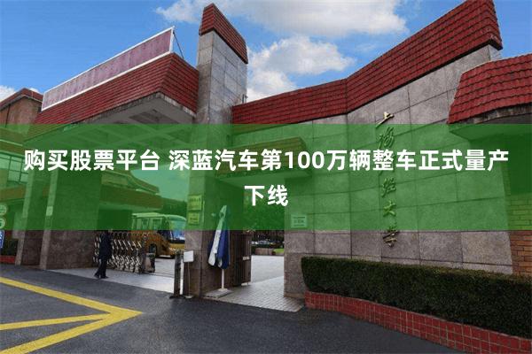 购买股票平台 深蓝汽车第100万辆整车正式量产下线