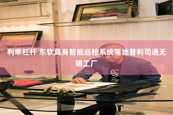 利率杠杆 东软具身智能巡检系统落地普利司通无锡工厂