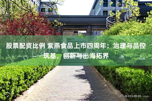 股票配资比例 紫燕食品上市四周年：治理与品控筑基，创新与出海拓界