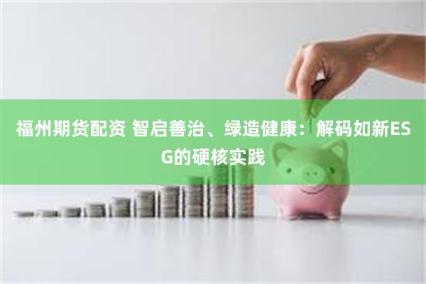 福州期货配资 智启善治、绿造健康：解码如新ESG的硬核实践