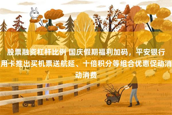 股票融资杠杆比例 国庆假期福利加码，平安银行信用卡推出买机票送航延、十倍积分等组合优惠促动消费