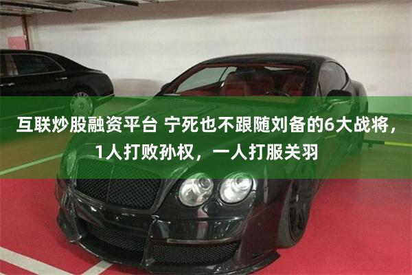 互联炒股融资平台 宁死也不跟随刘备的6大战将，1人打败孙权，一人打服关羽