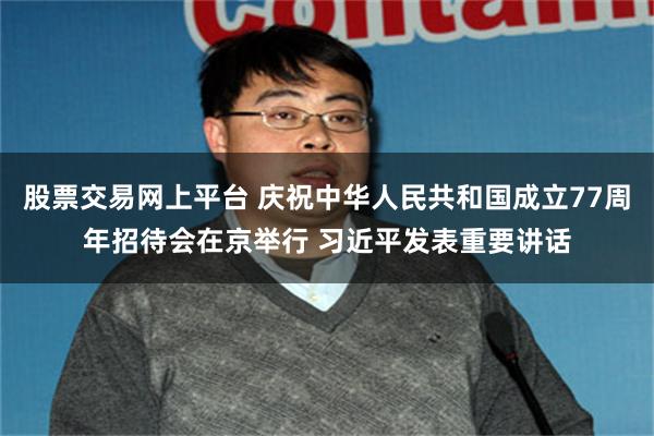 股票交易网上平台 庆祝中华人民共和国成立77周年招待会在京举行 习近平发表重要讲话