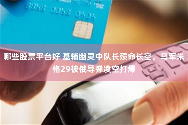 哪些股票平台好 基辅幽灵中队长殒命长空，乌军米格29被俄导弹凌空打爆