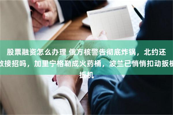 股票融资怎么办理 俄方核警告彻底炸锅，北约还敢接招吗，加里宁格勒成火药桶，波兰已悄悄扣动扳机