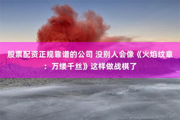 股票配资正规靠谱的公司 没别人会像《火焰纹章：万缕千丝》这样做战棋了