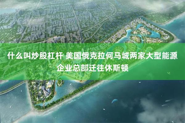 什么叫炒股杠杆 美国俄克拉何马城两家大型能源企业总部迁往休斯顿