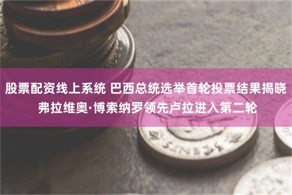 股票配资线上系统 巴西总统选举首轮投票结果揭晓 弗拉维奥·博索纳罗领先卢拉进入第二轮