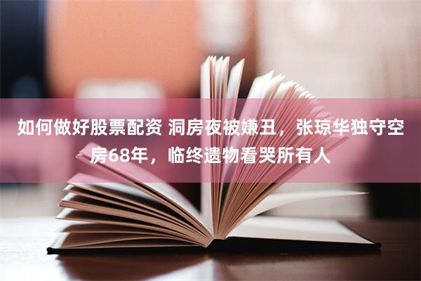 如何做好股票配资 洞房夜被嫌丑，张琼华独守空房68年，临终遗物看哭所有人