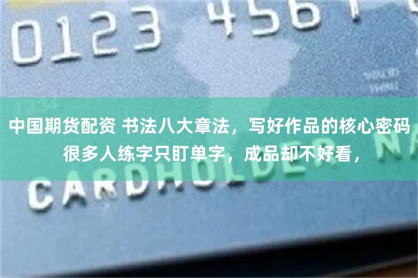 中国期货配资 书法八大章法，写好作品的核心密码 很多人练字只盯单字，成品却不好看，