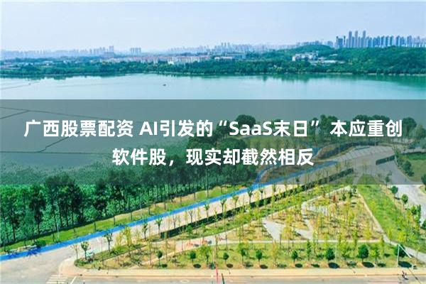 广西股票配资 AI引发的“SaaS末日” 本应重创软件股，现实却截然相反