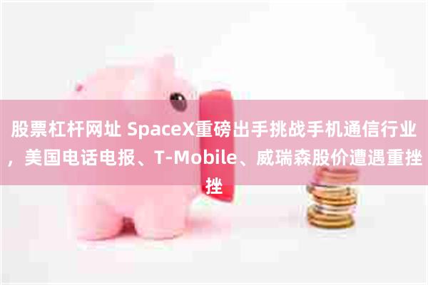 股票杠杆网址 SpaceX重磅出手挑战手机通信行业,美国电话电报、T‑Mobile、威瑞森股价遭遇重挫