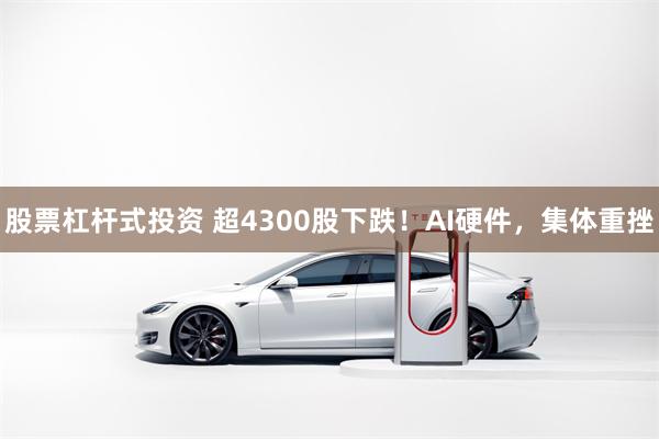 股票杠杆式投资 超4300股下跌！AI硬件，集体重挫