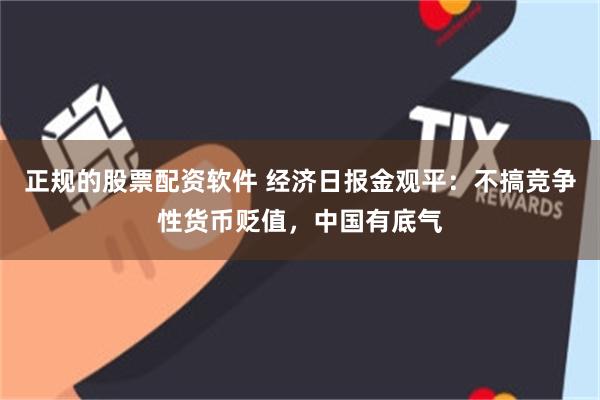 正规的股票配资软件 经济日报金观平：不搞竞争性货币贬值，中国有底气