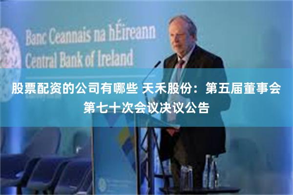 股票配资的公司有哪些 天禾股份:第五届董事会第七十次会议决议公告