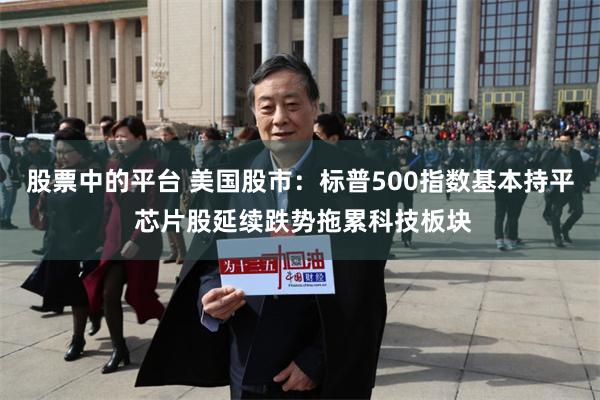 股票中的平台 美国股市：标普500指数基本持平 芯片股延续跌势拖累科技板块