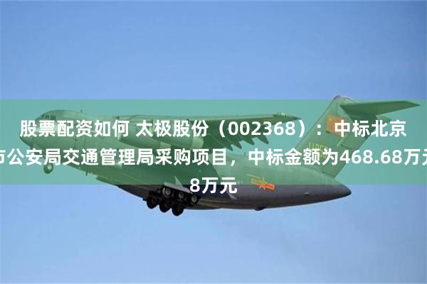 股票配资如何 太极股份(002368):中标北京市公安局交通管理局采购项目,中标金额为468.68万元