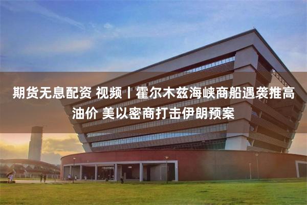 期货无息配资 视频丨霍尔木兹海峡商船遇袭推高油价 美以密商打击伊朗预案