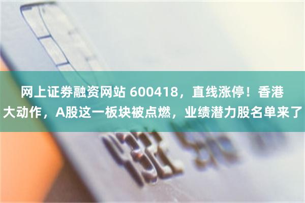 网上证劵融资网站 600418，直线涨停！香港大动作，A股这一板块被点燃，业绩潜力股名单来了