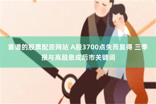 靠谱的股票配资网站 A股3700点失而复得 三季报与高股息成后市关键词